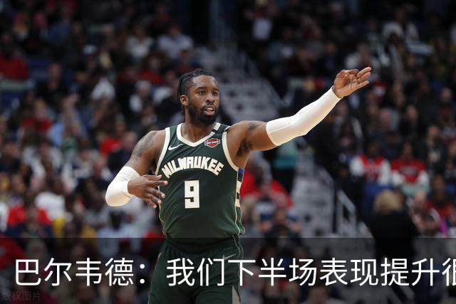 巴尔韦德：我们下半场表现提升很多，展现了球队的风格