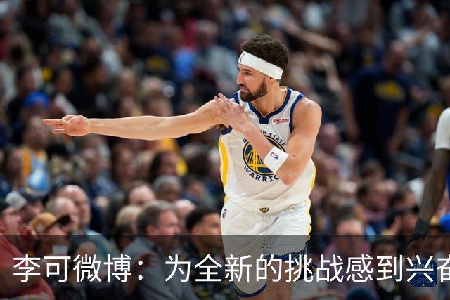 李可微博：为全新的挑战感到兴奋 我已经准备好了